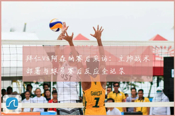 拜仁vs阿森纳赛后采访：主帅战术部署与球员赛后反应全记录