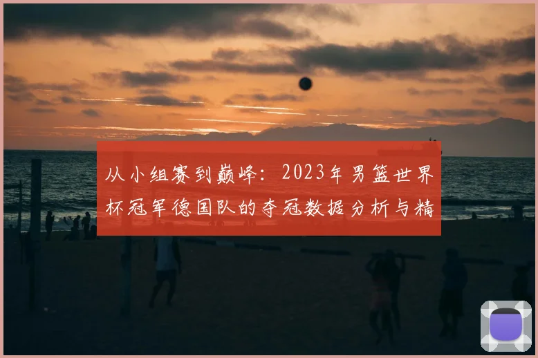 从小组赛到巅峰：2023年男篮世界杯冠军德国队的夺冠数据分析与精彩瞬间