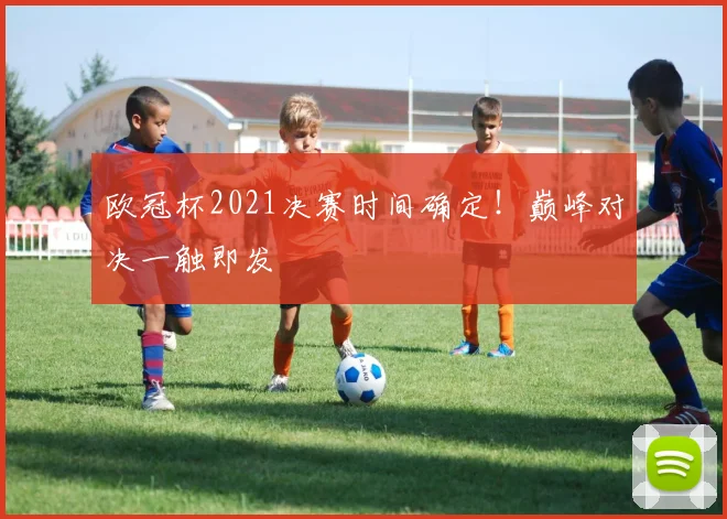 欧冠杯2021决赛时间确定！巅峰对决一触即发