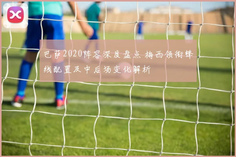 巴萨2020阵容深度盘点 梅西领衔锋线配置及中后场变化解析