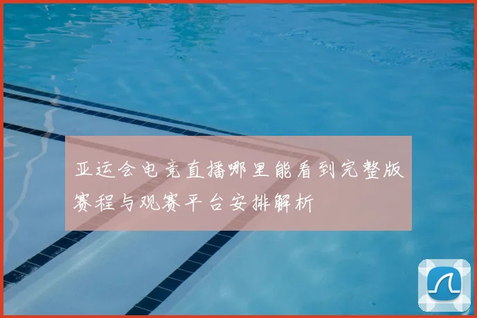 亚运会电竞直播哪里能看到完整版赛程与观赛平台安排解析