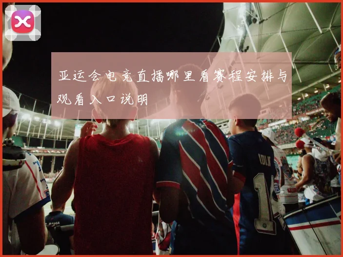 亚运会电竞直播哪里看赛程安排与观看入口说明