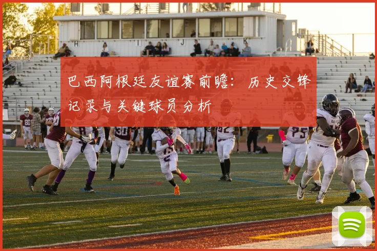 巴西阿根廷友谊赛前瞻：历史交锋记录与关键球员分析