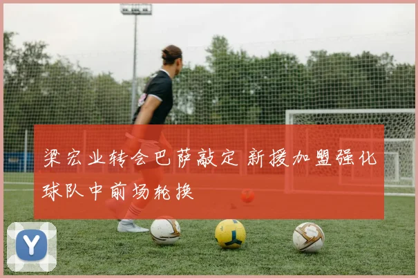 梁宏业转会巴萨敲定 新援加盟强化球队中前场轮换