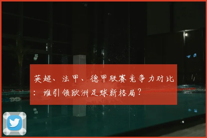 英超、法甲、德甲联赛竞争力对比：谁引领欧洲足球新格局？