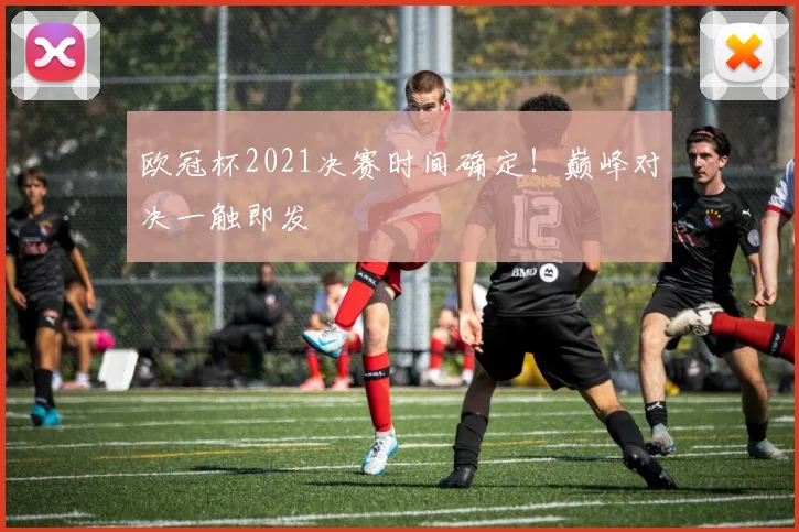 欧冠杯2021决赛时间确定！巅峰对决一触即发