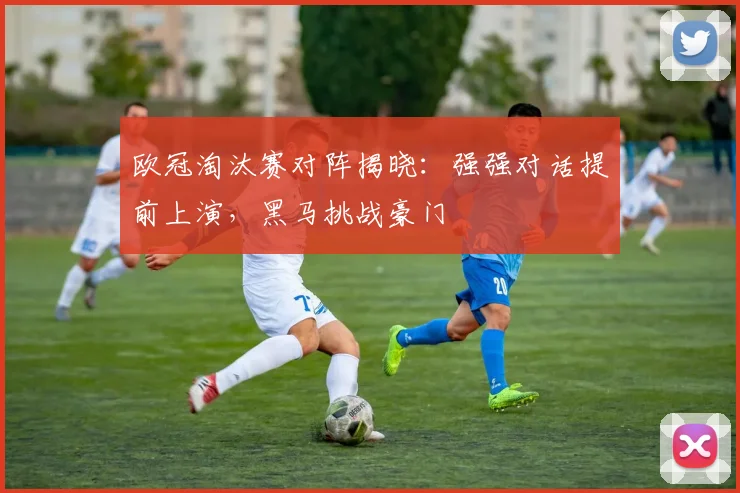 欧冠淘汰赛对阵揭晓：强强对话提前上演，黑马挑战豪门