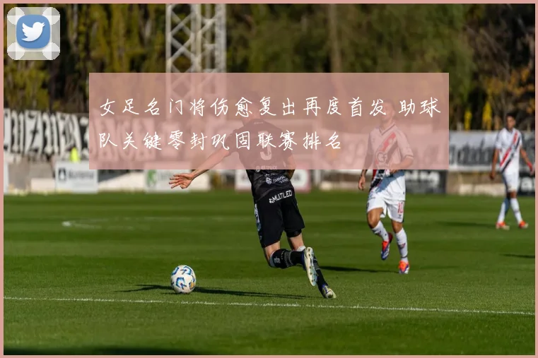 女足名门将伤愈复出再度首发 助球队关键零封巩固联赛排名