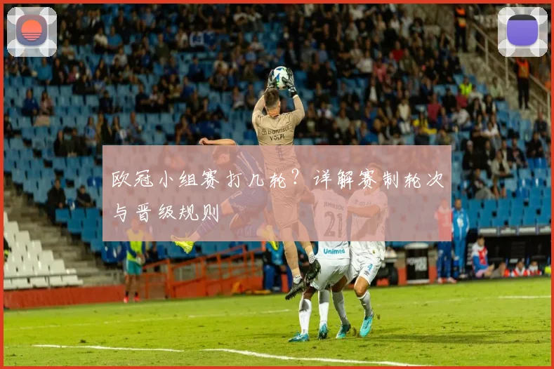 欧冠小组赛打几轮？详解赛制轮次与晋级规则