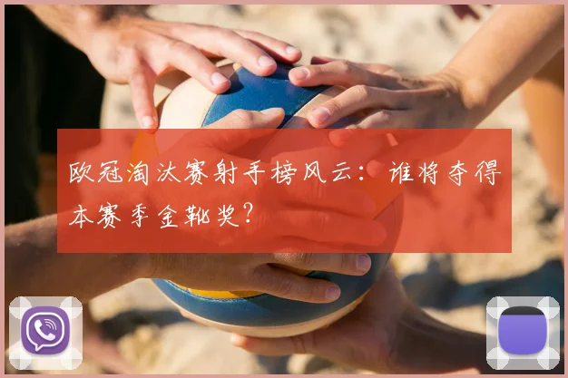 欧冠淘汰赛射手榜风云：谁将夺得本赛季金靴奖？