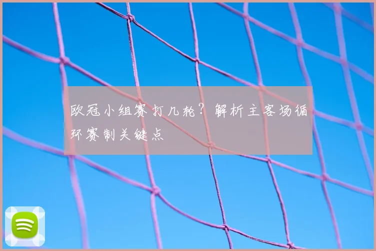 欧冠小组赛打几轮？解析主客场循环赛制关键点