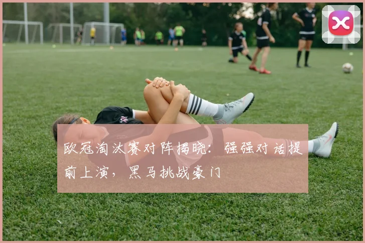 欧冠淘汰赛对阵揭晓：强强对话提前上演，黑马挑战豪门