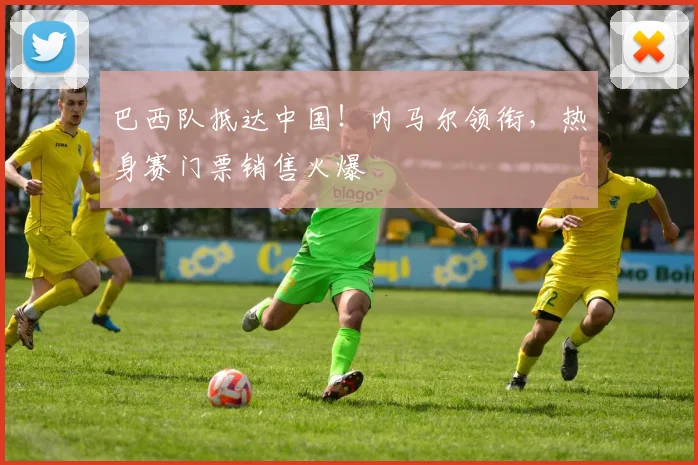 巴西队抵达中国！内马尔领衔，热身赛门票销售火爆