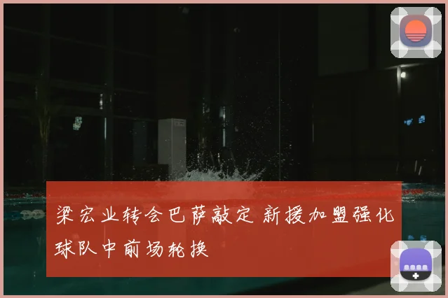 梁宏业转会巴萨敲定 新援加盟强化球队中前场轮换