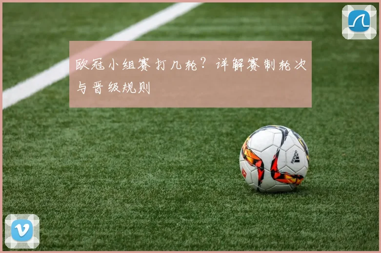 欧冠小组赛打几轮？详解赛制轮次与晋级规则