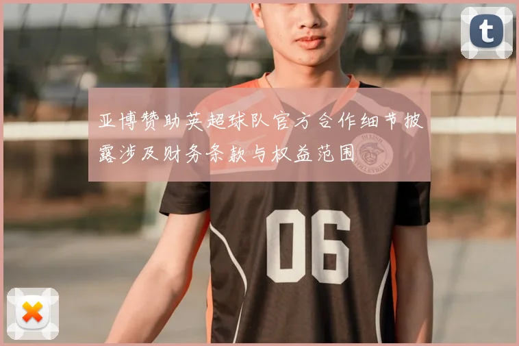 亚博赞助英超球队官方合作细节披露涉及财务条款与权益范围