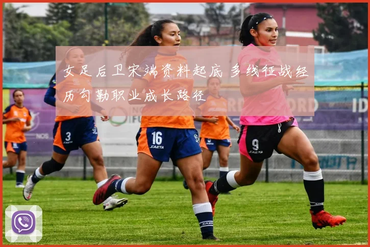 女足后卫宋端资料起底 多线征战经历勾勒职业成长路径